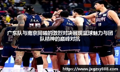 广东队与南京同曦的激烈对决展现篮球魅力与团队精神的巅峰对抗