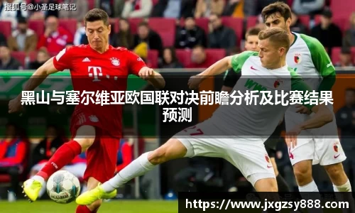 黑山与塞尔维亚欧国联对决前瞻分析及比赛结果预测