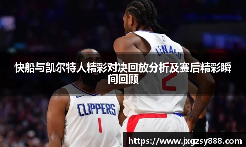 快船与凯尔特人精彩对决回放分析及赛后精彩瞬间回顾