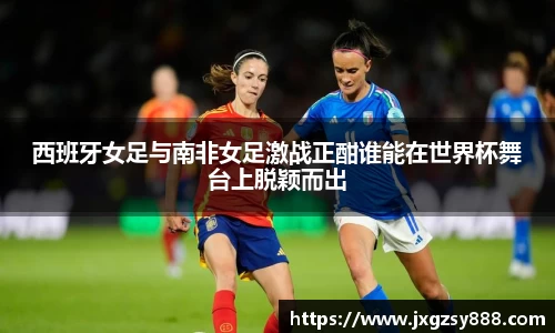 西班牙女足与南非女足激战正酣谁能在世界杯舞台上脱颖而出