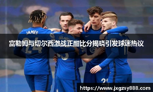 富勒姆与切尔西激战正酣比分揭晓引发球迷热议