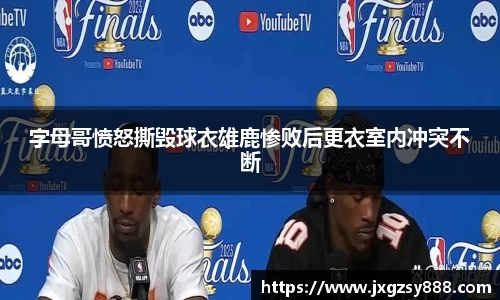 字母哥愤怒撕毁球衣雄鹿惨败后更衣室内冲突不断
