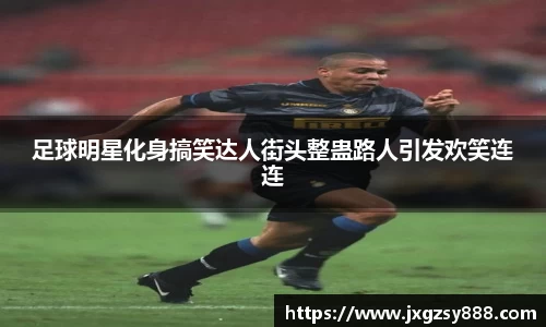 足球明星化身搞笑达人街头整蛊路人引发欢笑连连