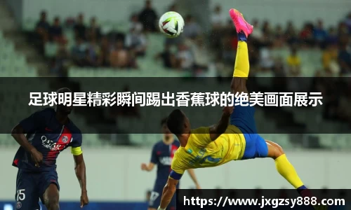 足球明星精彩瞬间踢出香蕉球的绝美画面展示